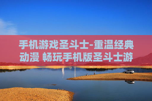 手机游戏圣斗士-重温经典动漫 畅玩手机版圣斗士游戏