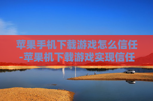 苹果手机下载游戏怎么信任-苹果机下载游戏实现信任的有效办法