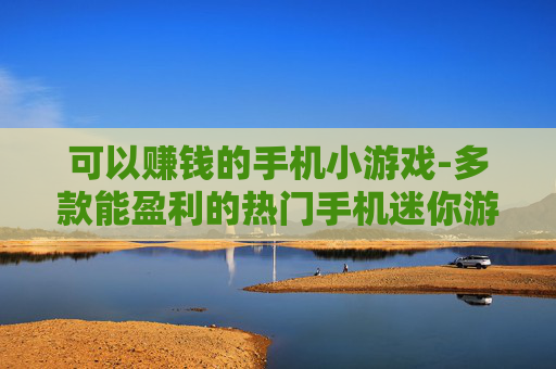 可以赚钱的手机小游戏-多款能盈利的热门手机迷你游戏
