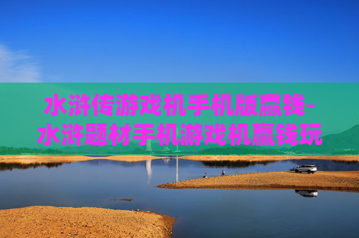 水浒传游戏机手机版赢钱-水浒题材手机游戏机赢钱玩法揭秘