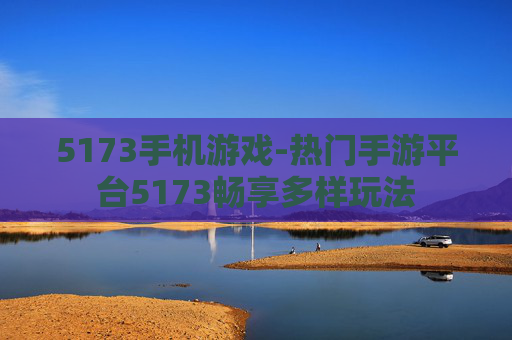 5173手机游戏-热门手游平台5173畅享多样玩法