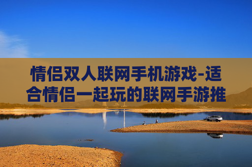 情侣双人联网手机游戏-适合情侣一起玩的联网手游推荐