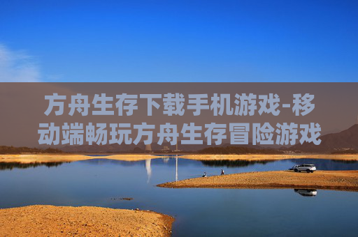 方舟生存下载手机游戏-移动端畅玩方舟生存冒险游戏下载途径