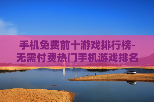 手机免费前十游戏排行榜-无需付费热门手机游戏排名TOP10