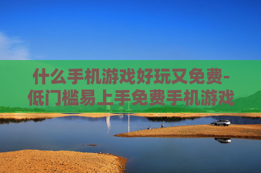 什么手机游戏好玩又免费-低门槛易上手免费手机游戏推荐
