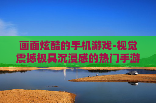 画面炫酷的手机游戏-视觉震撼极具沉浸感的热门手游