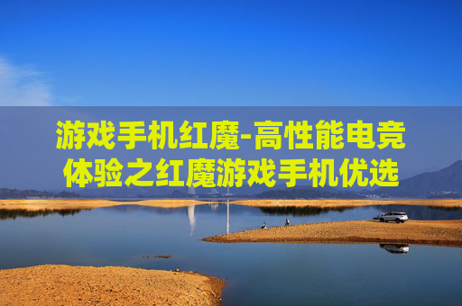 游戏手机红魔-高性能电竞体验之红魔游戏手机优选