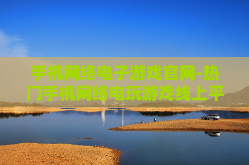 手机网络电子游戏官网-热门手机网络电玩游戏线上平台入口