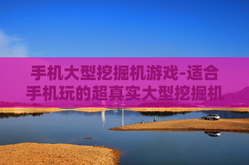 手机大型挖掘机游戏-适合手机玩的超真实大型挖掘机模拟游戏