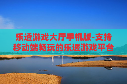 乐透游戏大厅手机版-支持移动端畅玩的乐透游戏平台