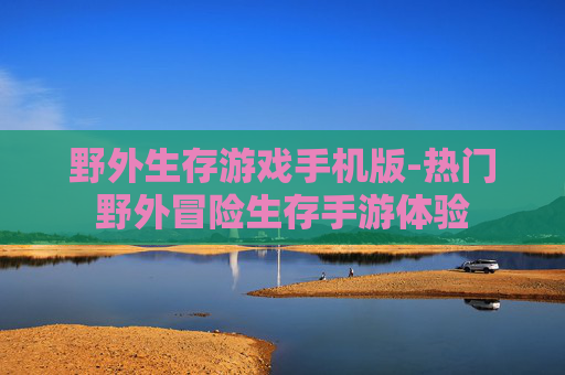 野外生存游戏手机版-热门野外冒险生存手游体验