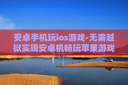 安卓手机玩ios游戏-无需越狱实现安卓机畅玩苹果游戏