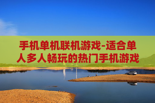 手机单机联机游戏-适合单人多人畅玩的热门手机游戏
