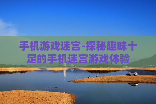 手机游戏迷宫-探秘趣味十足的手机迷宫游戏体验