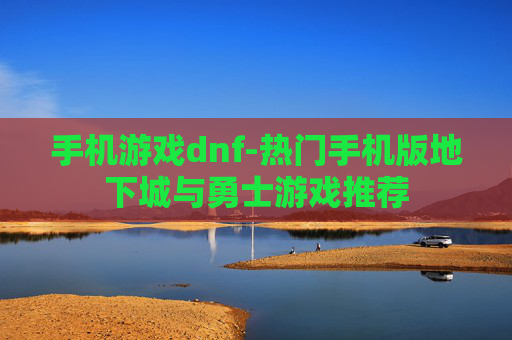 手机游戏dnf-热门手机版地下城与勇士游戏推荐