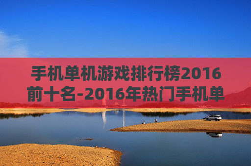 手机单机游戏排行榜2016前十名-2016年热门手机单机游戏TOP10盘点
