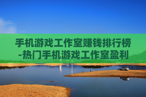 手机游戏工作室赚钱排行榜-热门手机游戏工作室盈利排名详情