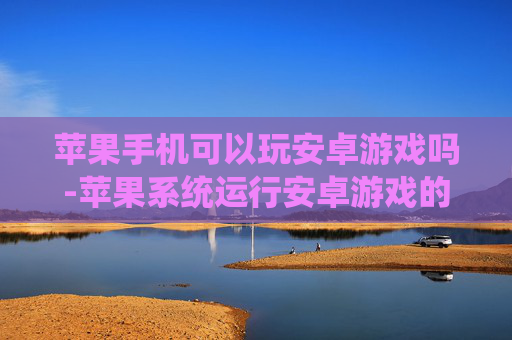 苹果手机可以玩安卓游戏吗-苹果系统运行安卓游戏的可行性探究