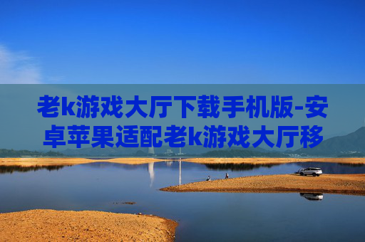 老k游戏大厅下载手机版-安卓苹果适配老k游戏大厅移动端下载