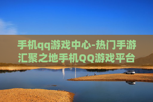手机qq游戏中心-热门手游汇聚之地手机QQ游戏平台