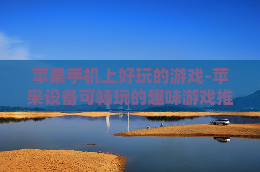 苹果手机上好玩的游戏-苹果设备可畅玩的趣味游戏推荐