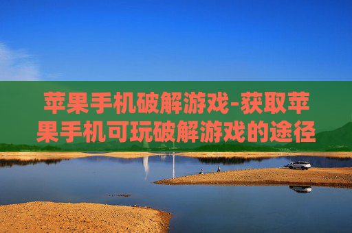 苹果手机破解游戏-获取苹果手机可玩破解游戏的途径