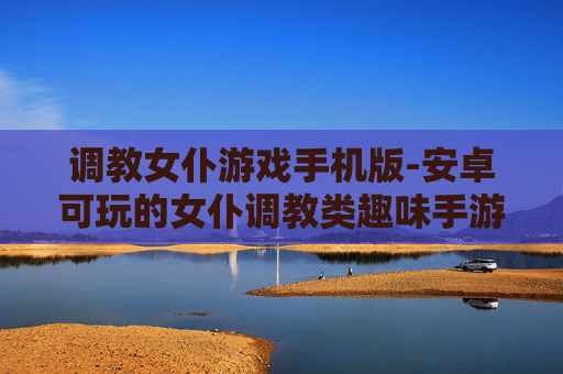 调教女仆游戏手机版-安卓可玩的女仆调教类趣味手游