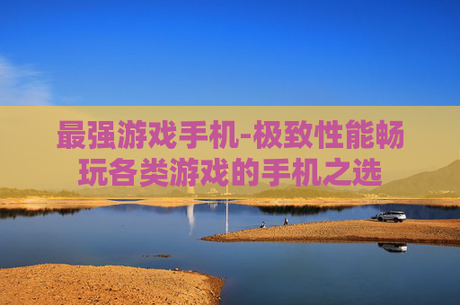 最强游戏手机-极致性能畅玩各类游戏的手机之选