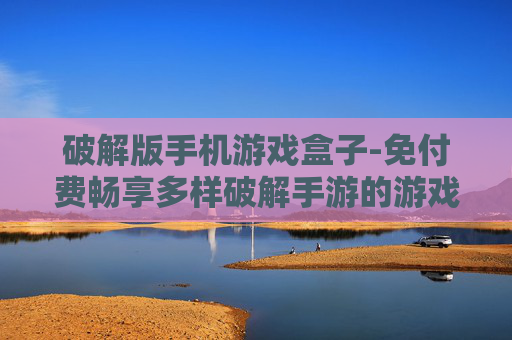 破解版手机游戏盒子-免付费畅享多样破解手游的游戏盒子