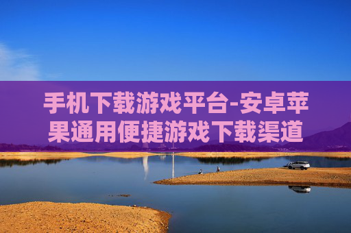 手机下载游戏平台-安卓苹果通用便捷游戏下载渠道