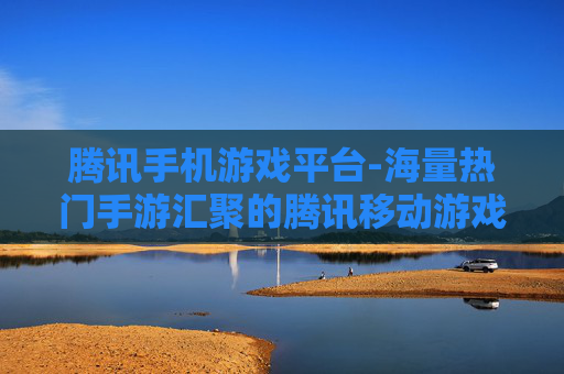 腾讯手机游戏平台-海量热门手游汇聚的腾讯移动游戏平台
