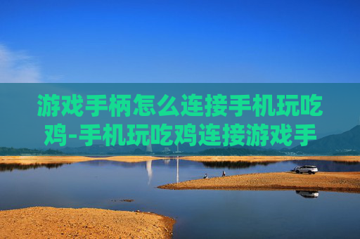 游戏手柄怎么连接手机玩吃鸡-手机玩吃鸡连接游戏手柄的实用方法