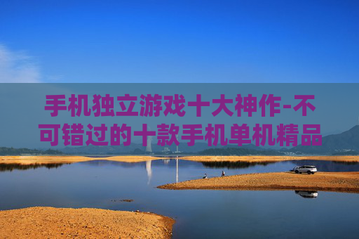 手机独立游戏十大神作-不可错过的十款手机单机精品游戏