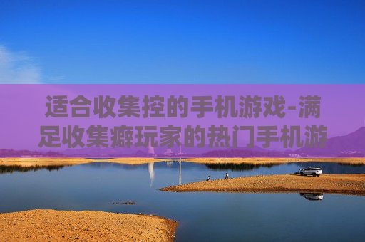 适合收集控的手机游戏-满足收集癖玩家的热门手机游戏推荐