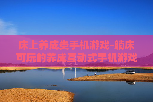 床上养成类手机游戏-躺床可玩的养成互动式手机游戏 床上养成类手机游戏-躺床可玩的养成互动式手机游戏