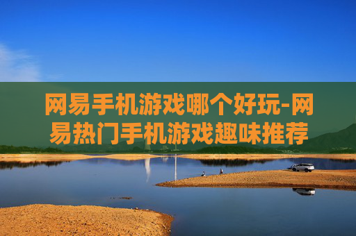 网易手机游戏哪个好玩-网易热门手机游戏趣味推荐