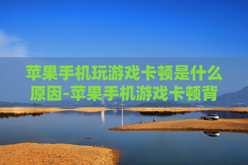 苹果手机玩游戏卡顿是什么原因-苹果手机游戏卡顿背后的潜在因素