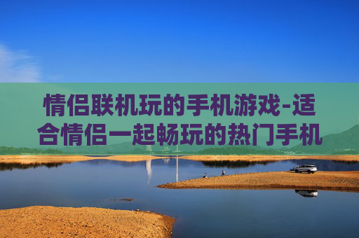 情侣联机玩的手机游戏-适合情侣一起畅玩的热门手机联机游戏