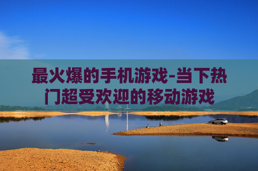 最火爆的手机游戏-当下热门超受欢迎的移动游戏