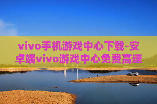 vivo手机游戏中心下载-安卓端vivo游戏中心免费高速下载渠道