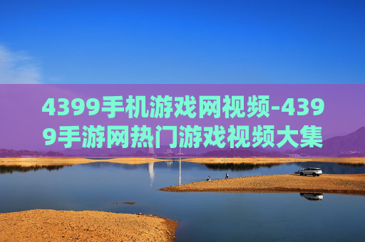 4399手机游戏网视频-4399手游网热门游戏视频大集合