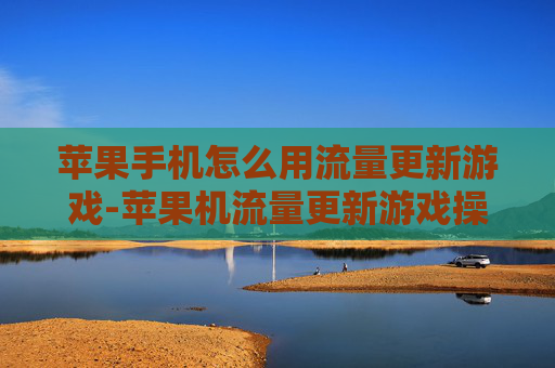 苹果手机怎么用流量更新游戏-苹果机流量更新游戏操作方法揭秘