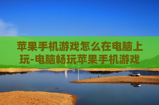 苹果手机游戏怎么在电脑上玩-电脑畅玩苹果手机游戏的实用技巧