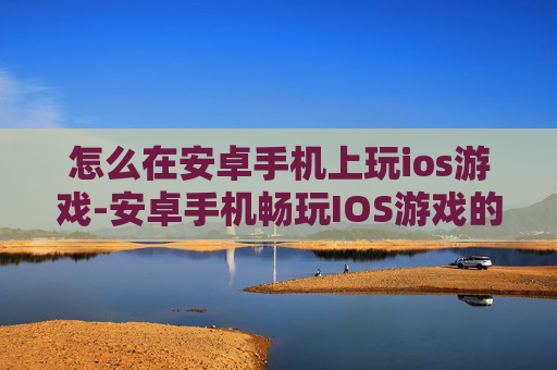 怎么在安卓手机上玩ios游戏-安卓手机畅玩IOS游戏的实用方法