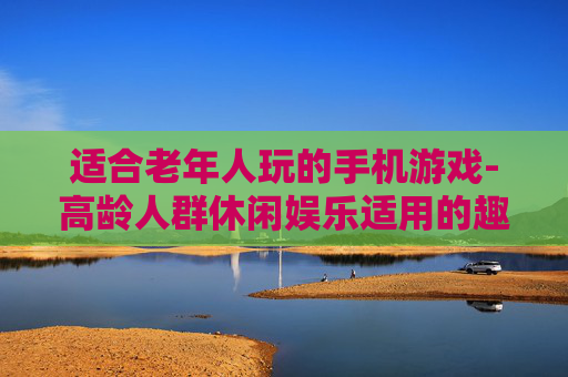 适合老年人玩的手机游戏-高龄人群休闲娱乐适用的趣味手游