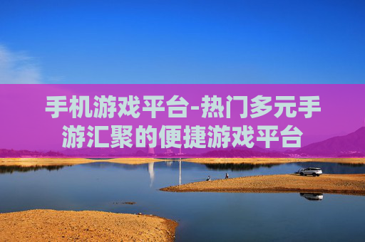 手机游戏平台-热门多元手游汇聚的便捷游戏平台