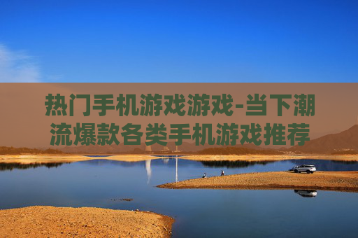 热门手机游戏游戏-当下潮流爆款各类手机游戏推荐
