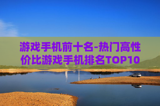 游戏手机前十名-热门高性价比游戏手机排名TOP10
