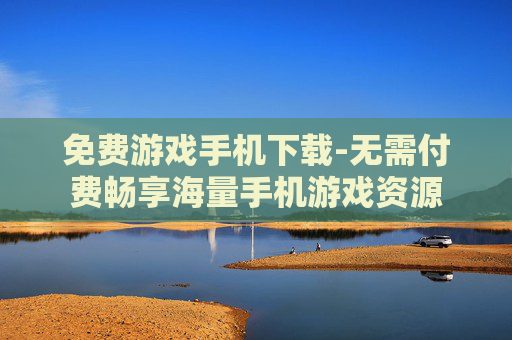 免费游戏手机下载-无需付费畅享海量手机游戏资源