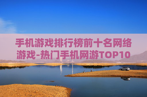 手机游戏排行榜前十名网络游戏-热门手机网游TOP10全揭秘